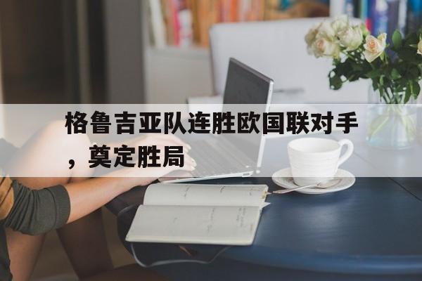 格鲁吉亚队连胜欧国联对手,奠定胜局的简单介绍