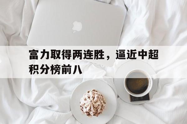 富力取得两连胜,逼近中超积分榜前八的简单介绍