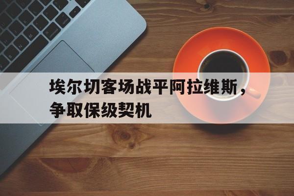 关于埃尔切客场战平阿拉维斯，争取保级契机的信息